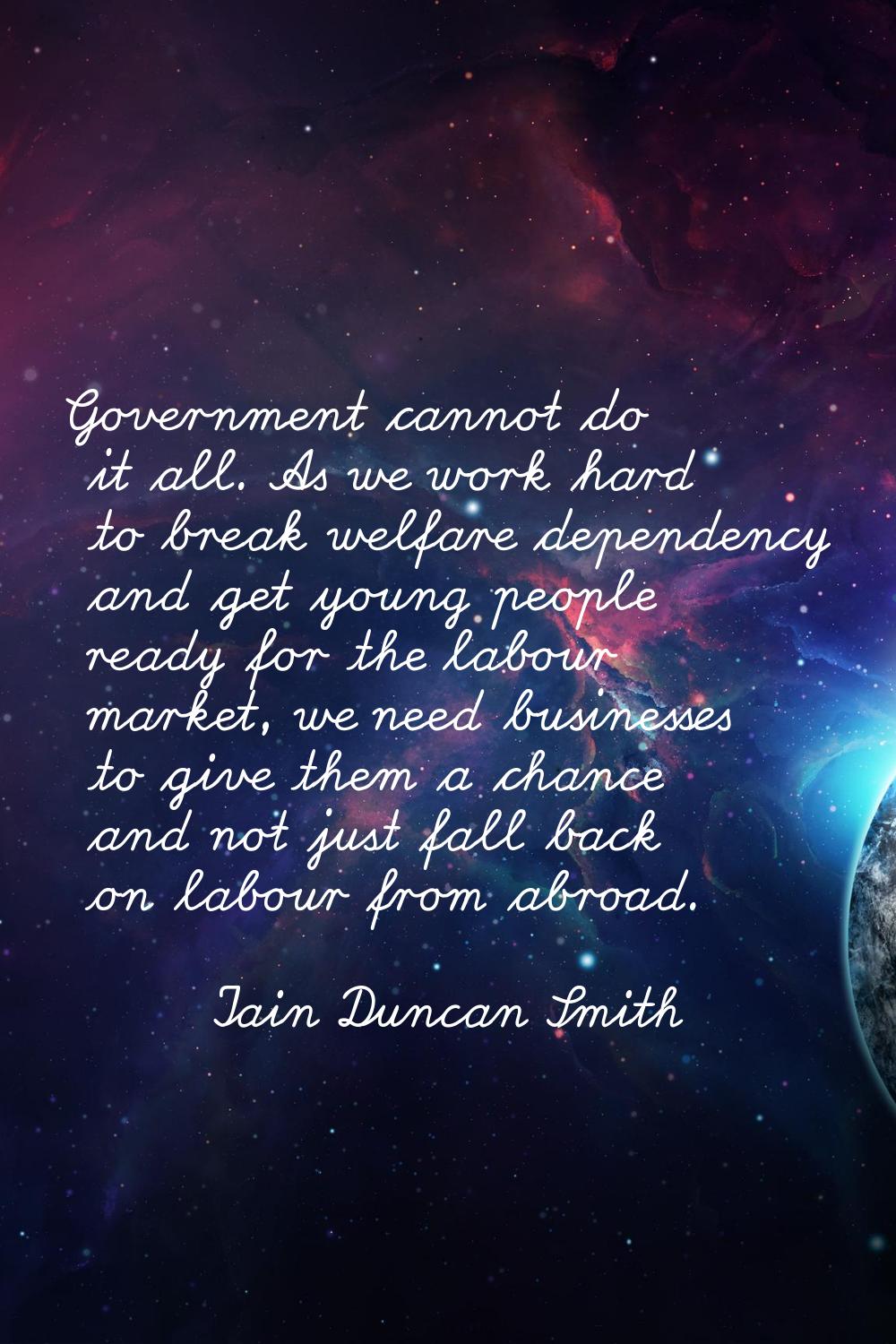 Government cannot do it all. As we work hard to break welfare dependency and get young people ready