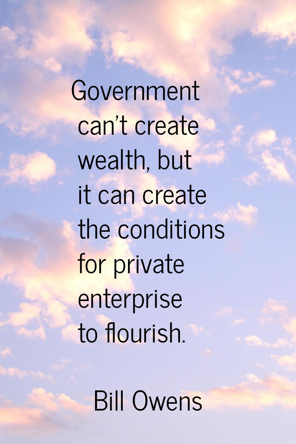 Government can't create wealth, but it can create the conditions for private enterprise to flourish