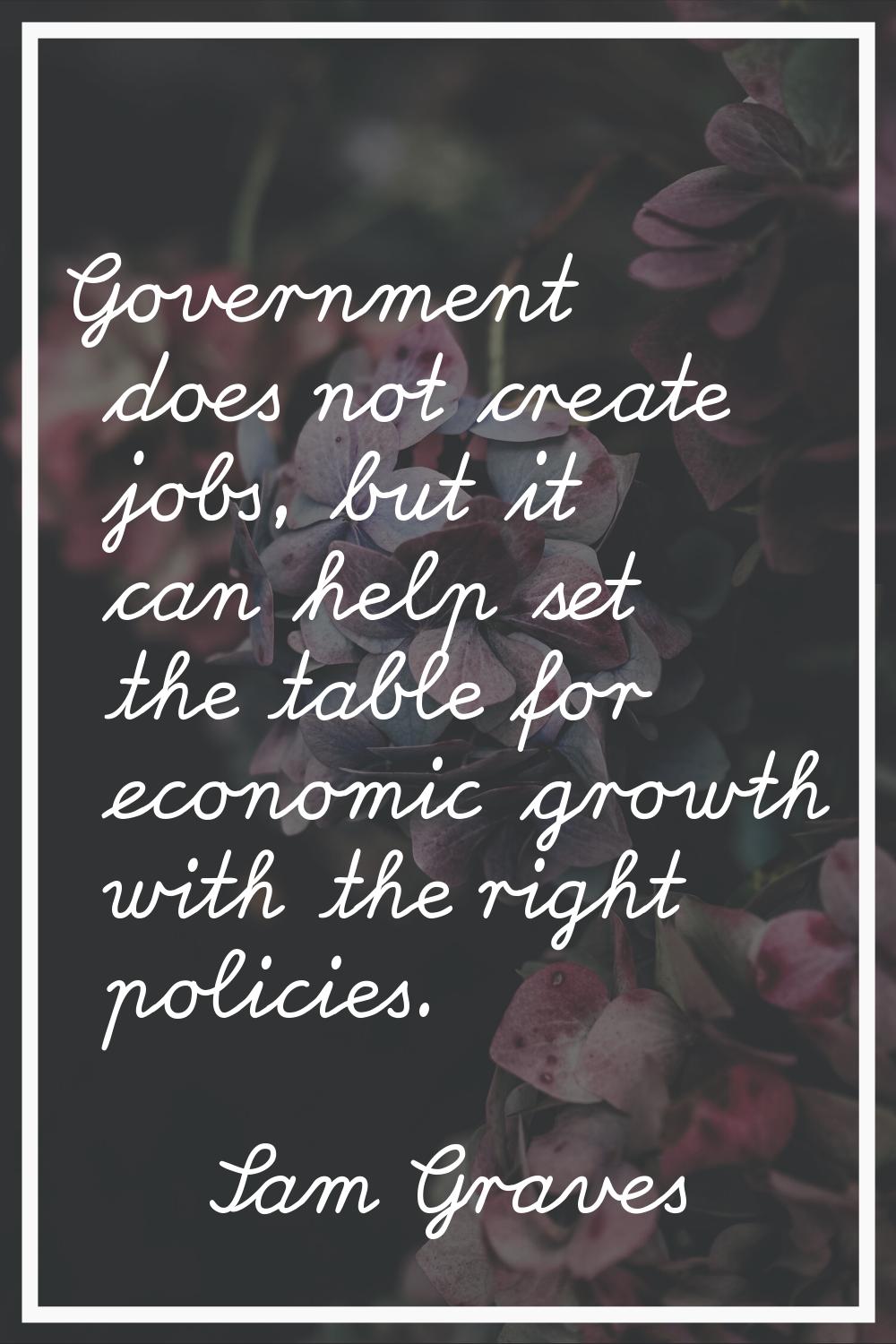 Government does not create jobs, but it can help set the table for economic growth with the right p