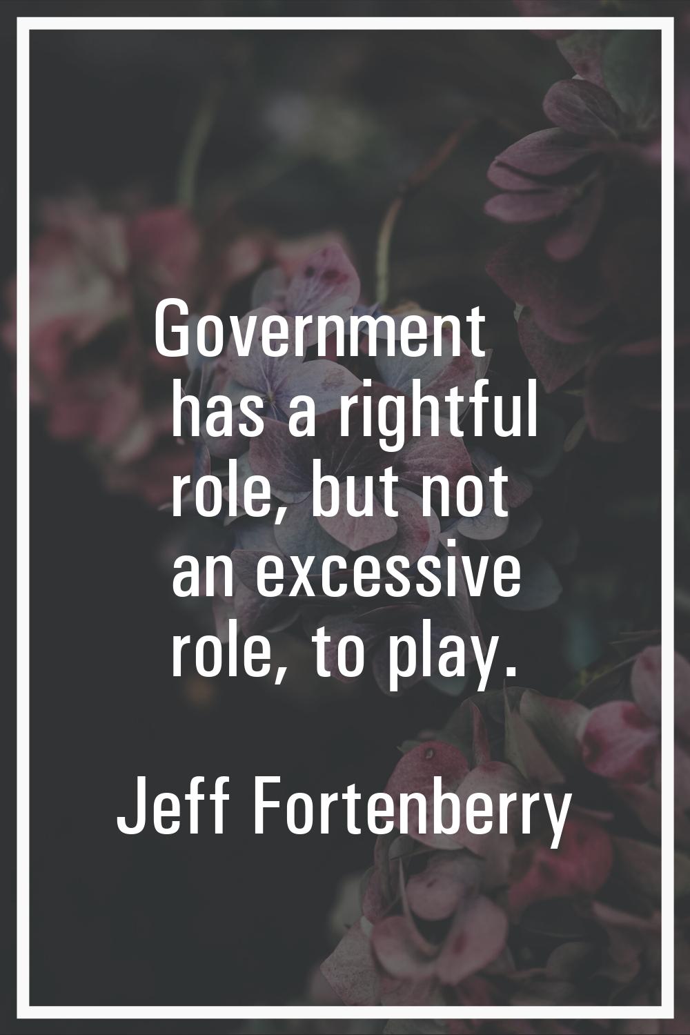 Government has a rightful role, but not an excessive role, to play.