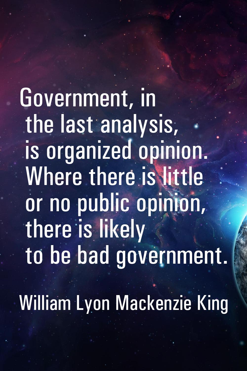 Government, in the last analysis, is organized opinion. Where there is little or no public opinion,