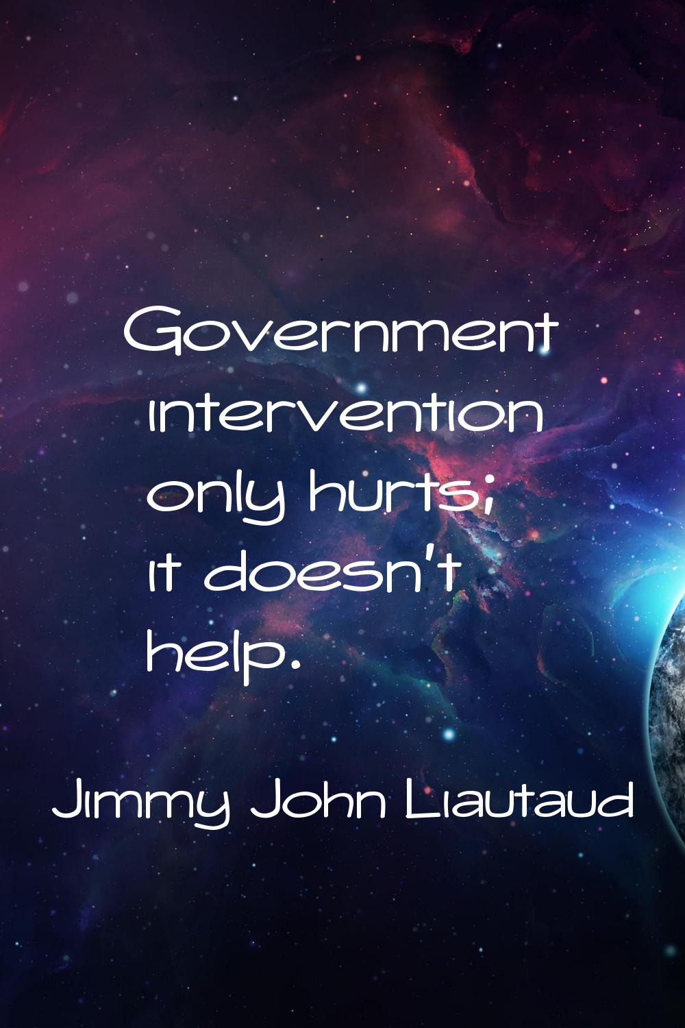 Government intervention only hurts; it doesn't help.