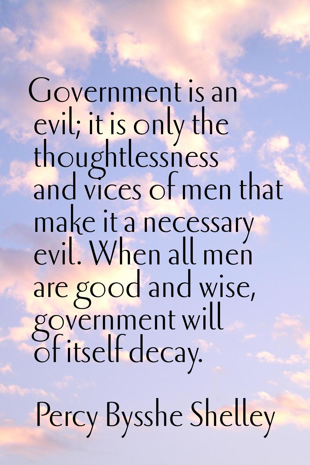 Government is an evil; it is only the thoughtlessness and vices of men that make it a necessary evi