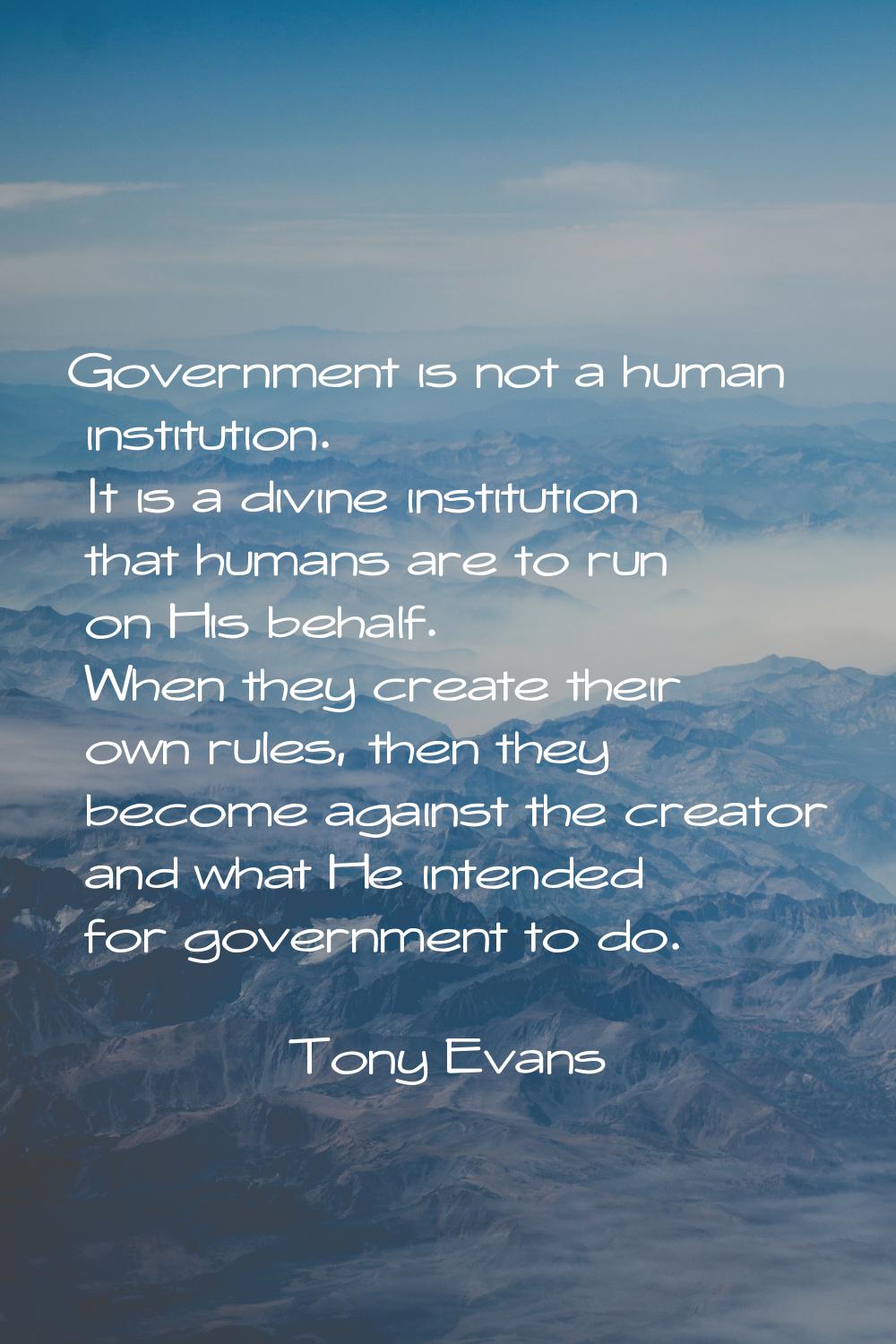 Government is not a human institution. It is a divine institution that humans are to run on His beh
