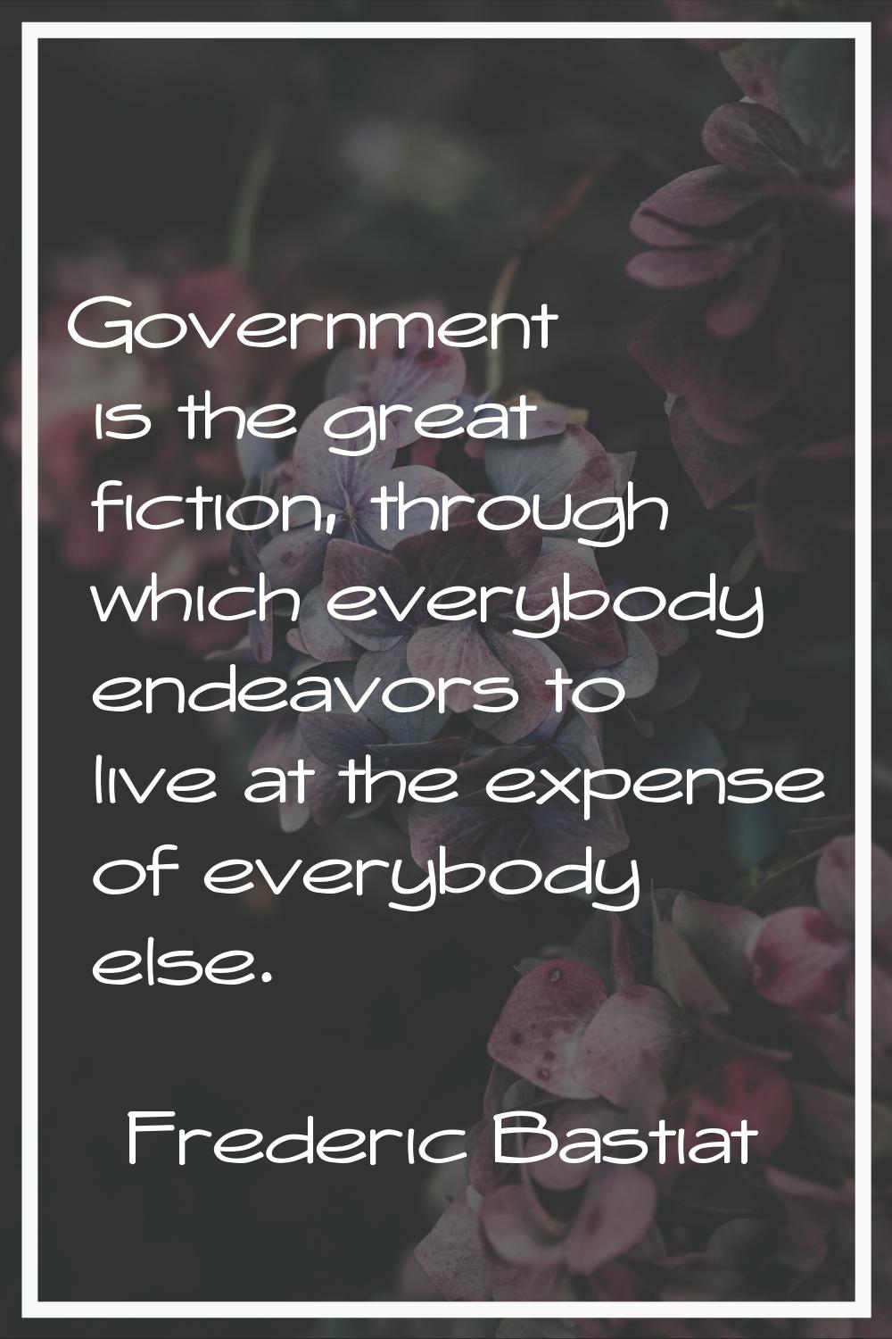 Government is the great fiction, through which everybody endeavors to live at the expense of everyb