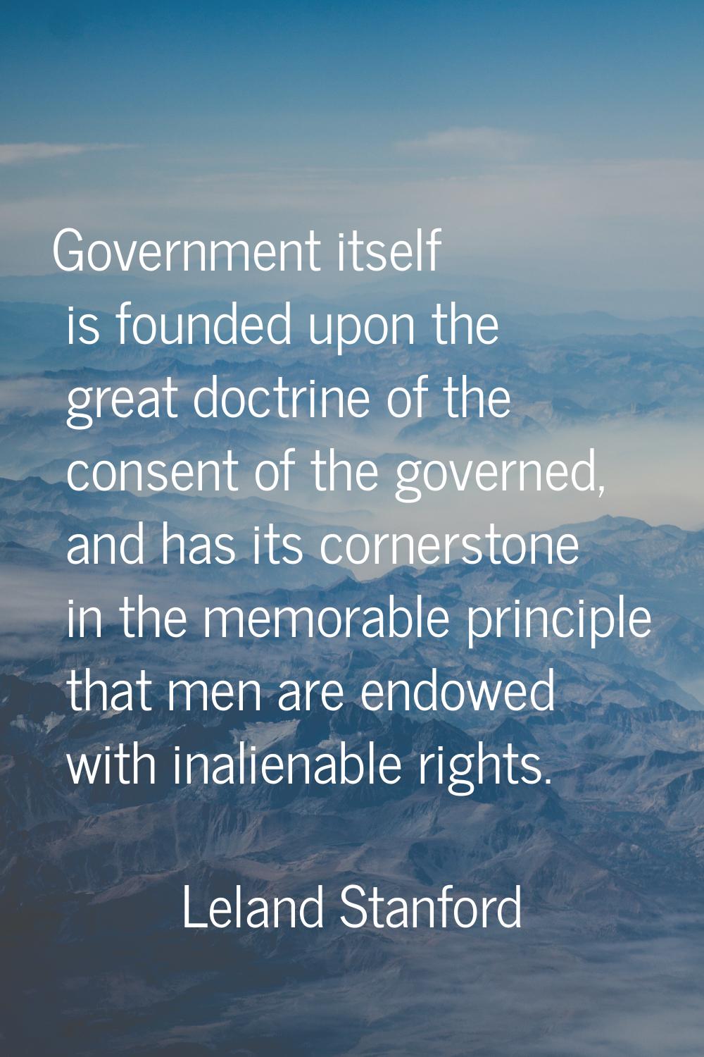 Government itself is founded upon the great doctrine of the consent of the governed, and has its co