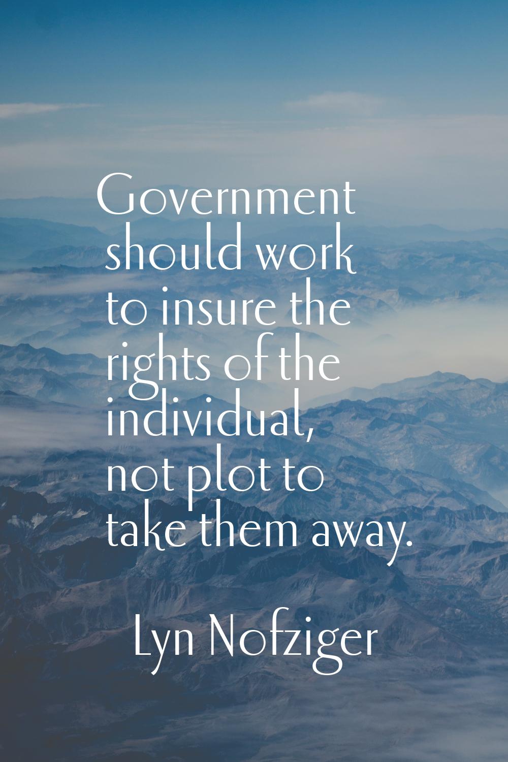 Government should work to insure the rights of the individual, not plot to take them away.