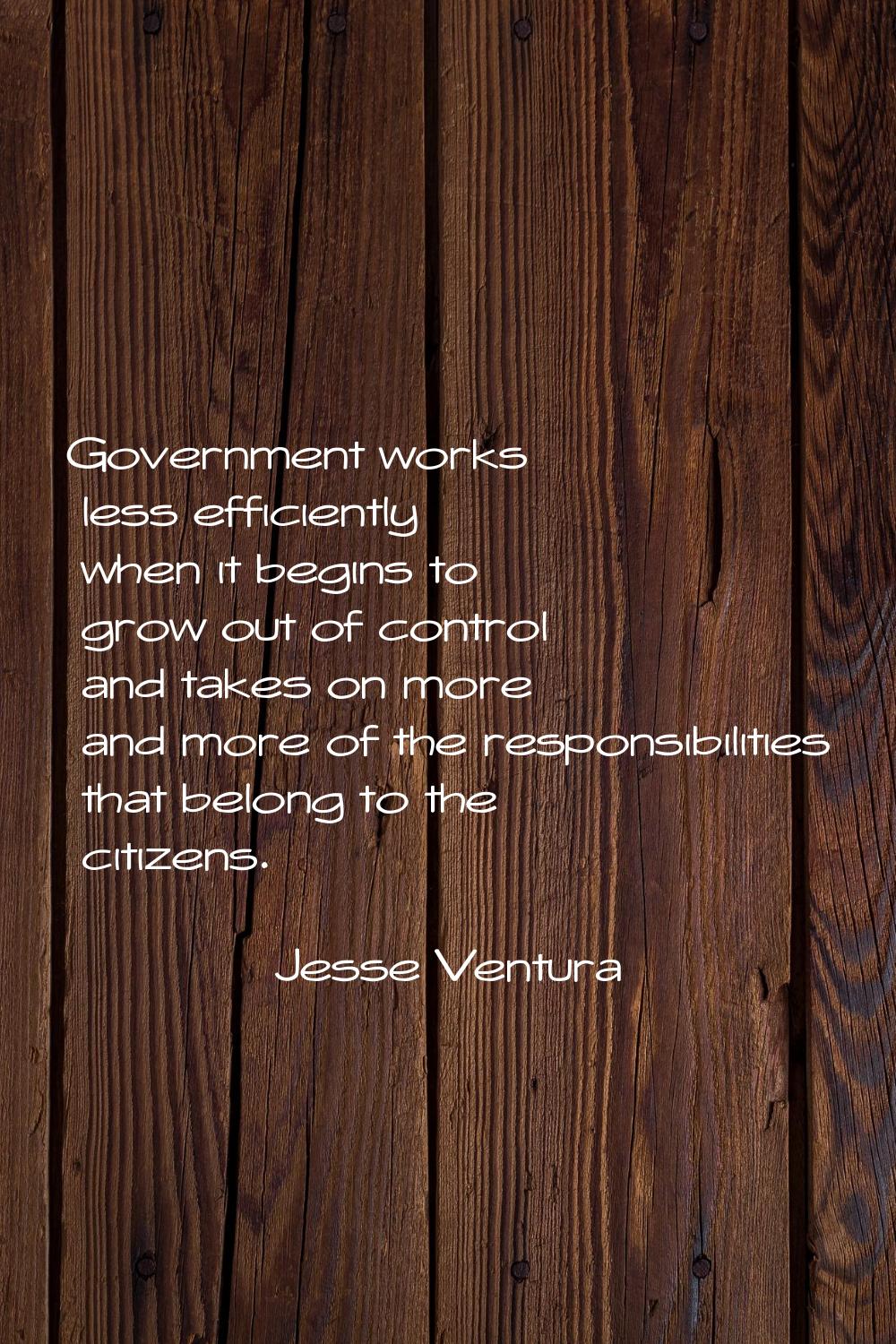 Government works less efficiently when it begins to grow out of control and takes on more and more 