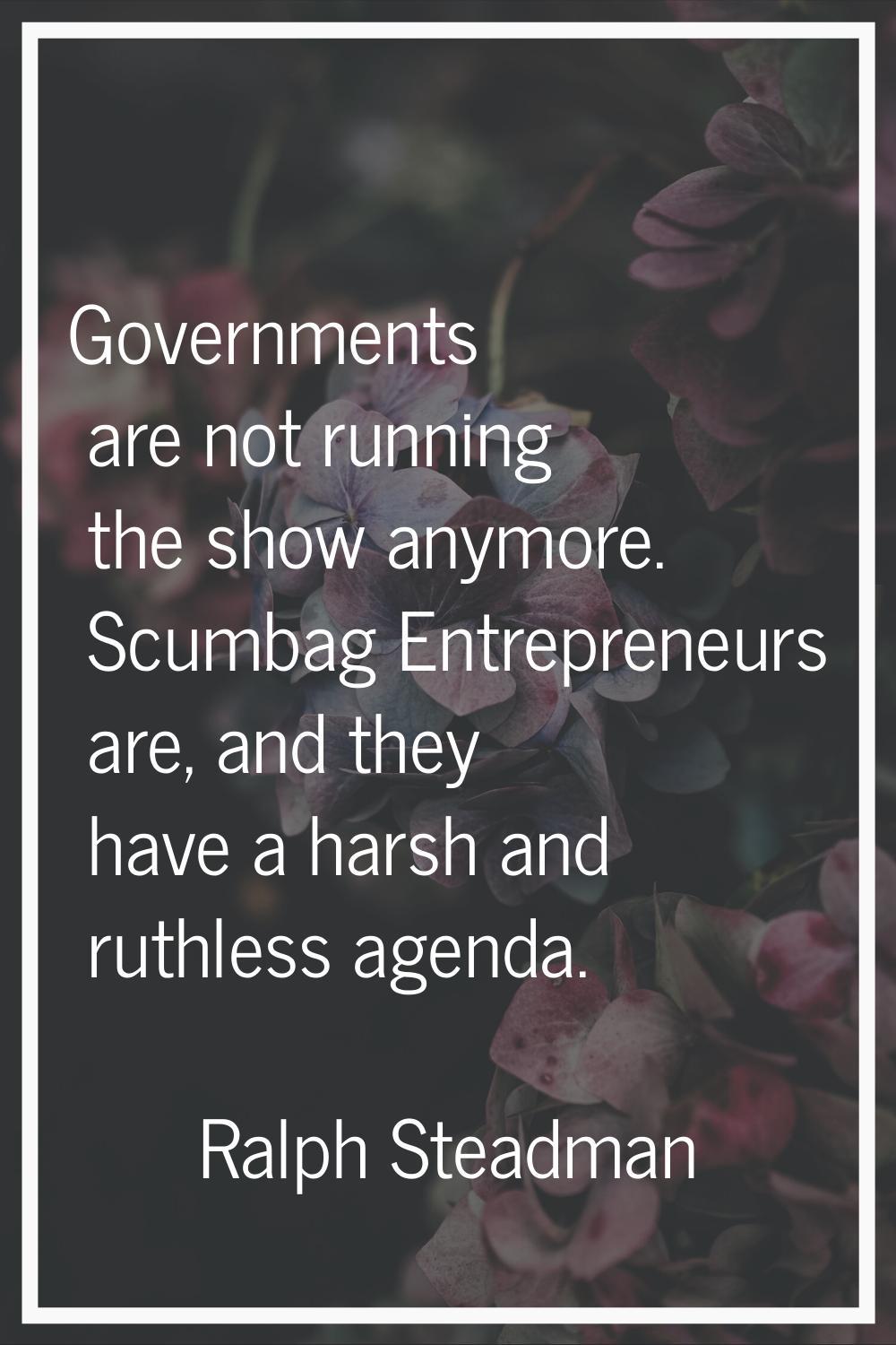Governments are not running the show anymore. Scumbag Entrepreneurs are, and they have a harsh and 