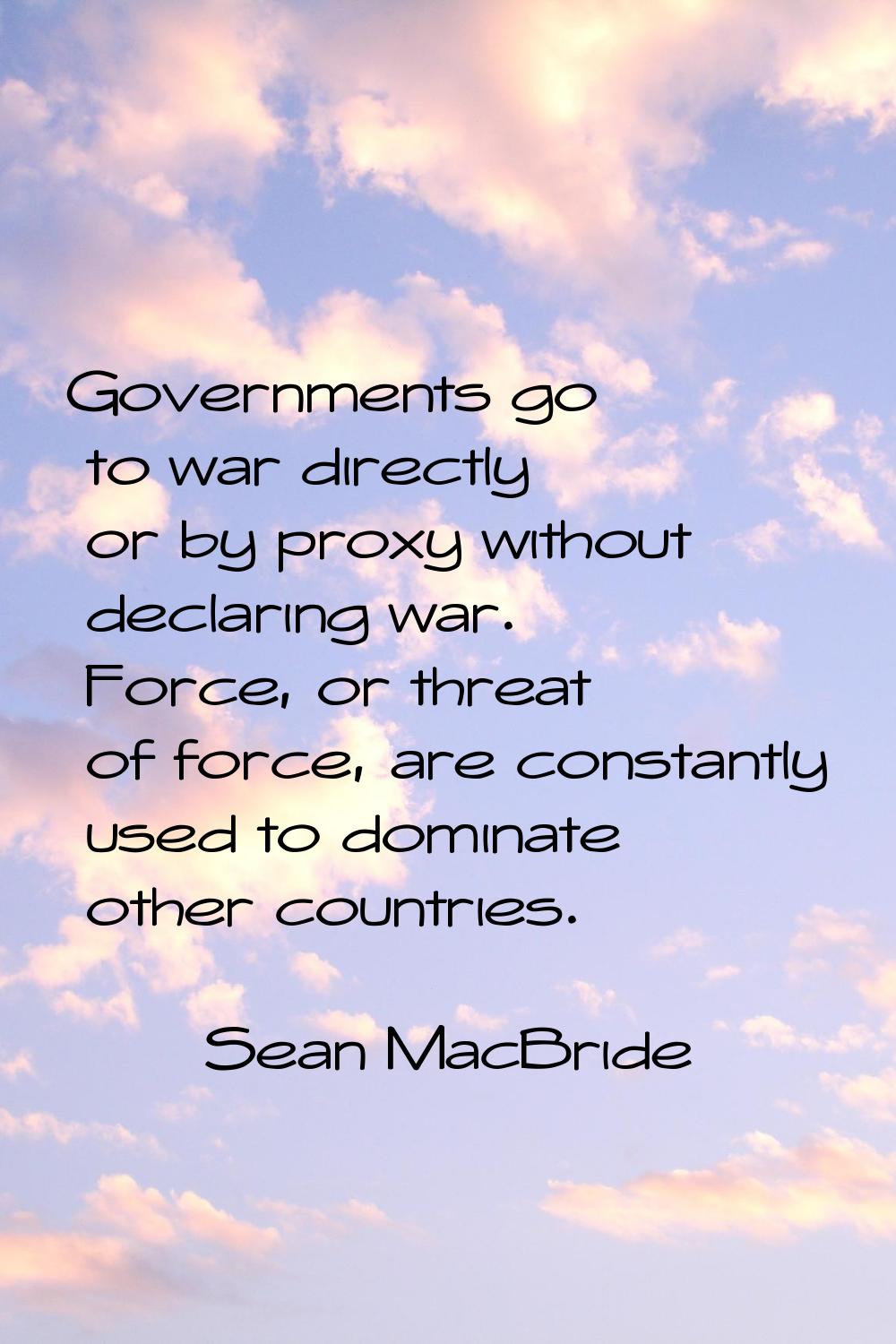 Governments go to war directly or by proxy without declaring war. Force, or threat of force, are co