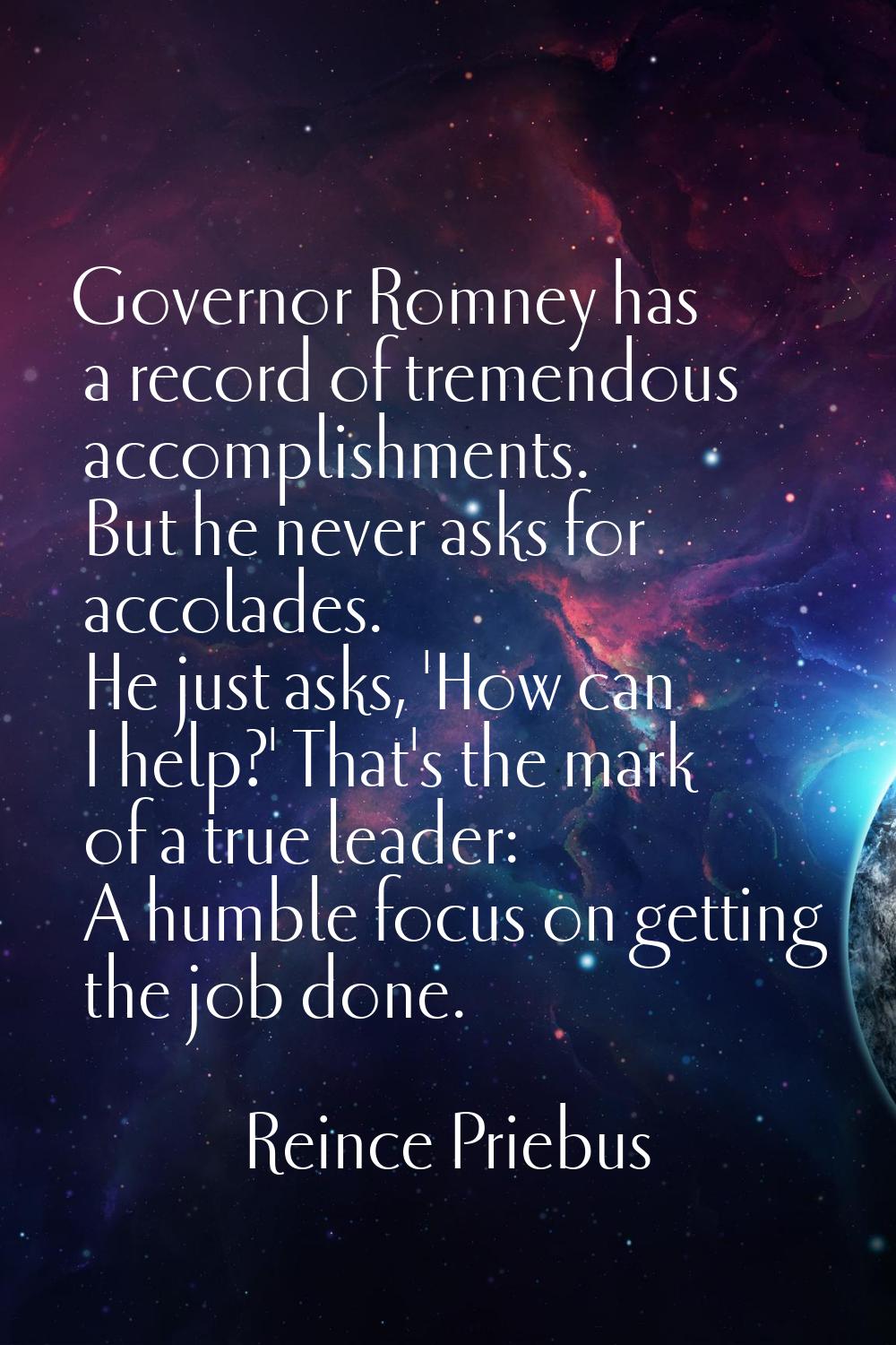 Governor Romney has a record of tremendous accomplishments. But he never asks for accolades. He jus