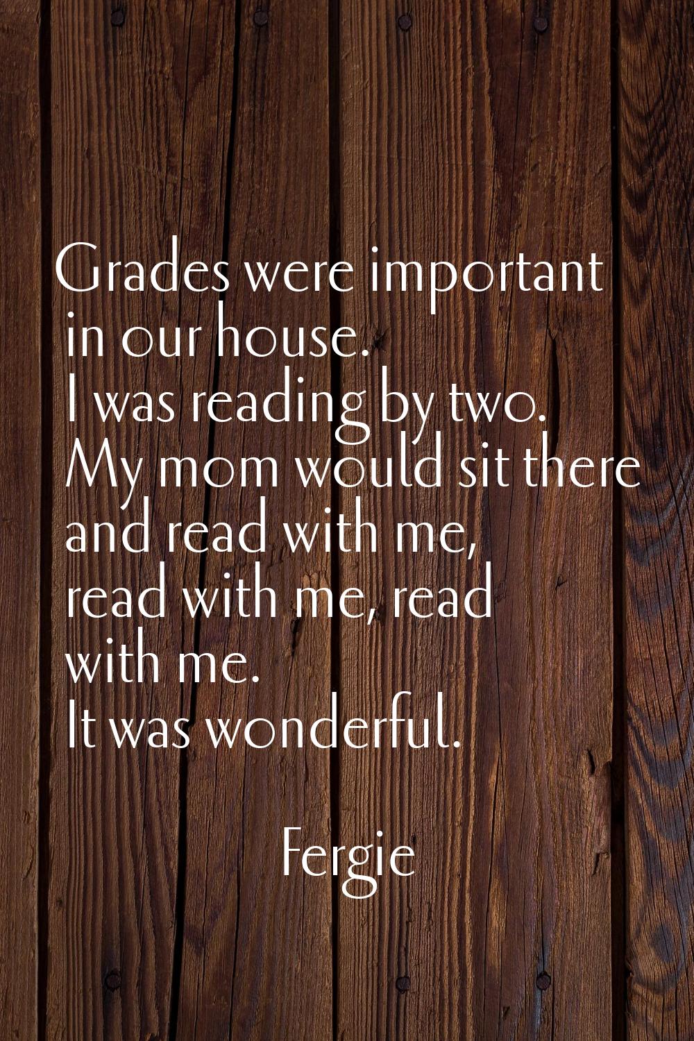 Grades were important in our house. I was reading by two. My mom would sit there and read with me, 