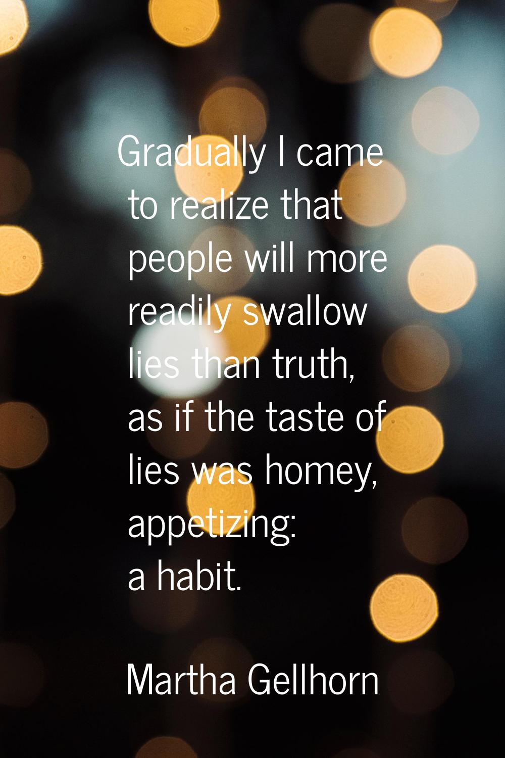 Gradually I came to realize that people will more readily swallow lies than truth, as if the taste 