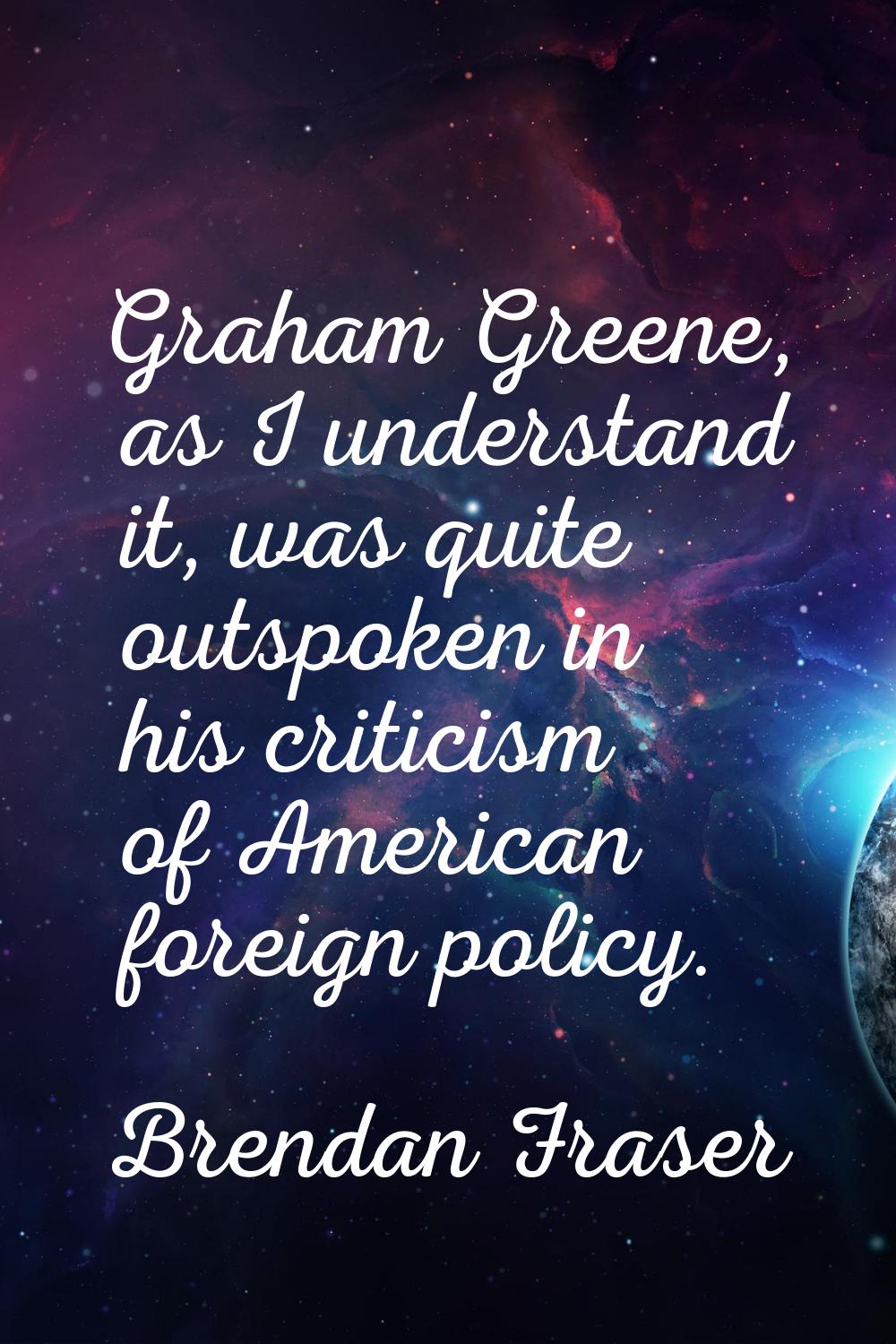 Graham Greene, as I understand it, was quite outspoken in his criticism of American foreign policy.