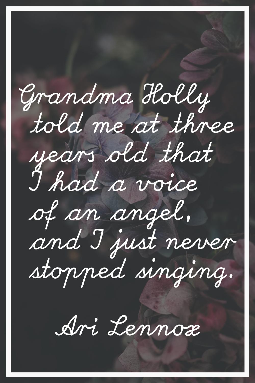 Grandma Holly told me at three years old that I had a voice of an angel, and I just never stopped s
