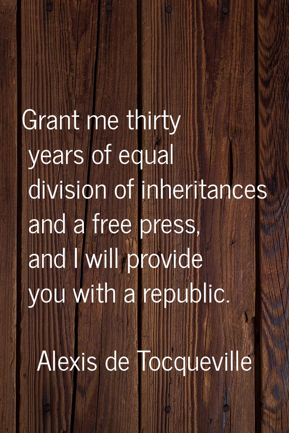 Grant me thirty years of equal division of inheritances and a free press, and I will provide you wi