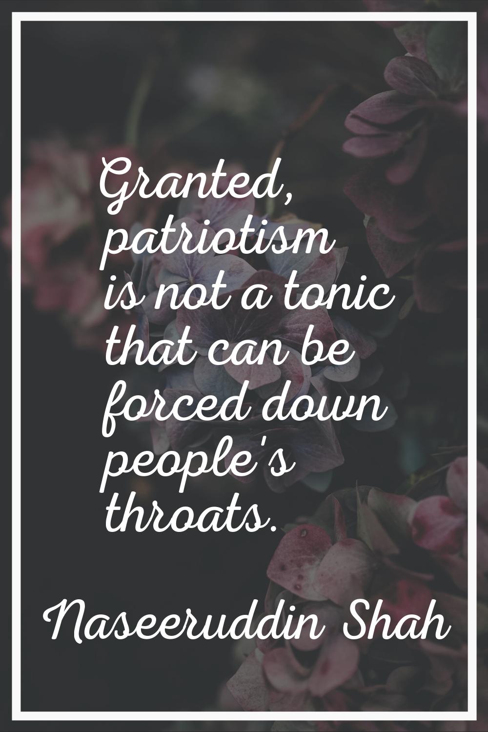 Granted, patriotism is not a tonic that can be forced down people's throats.
