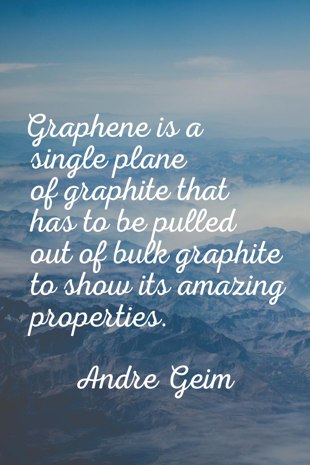 Graphene is a single plane of graphite that has to be pulled out of bulk graphite to show its amazi