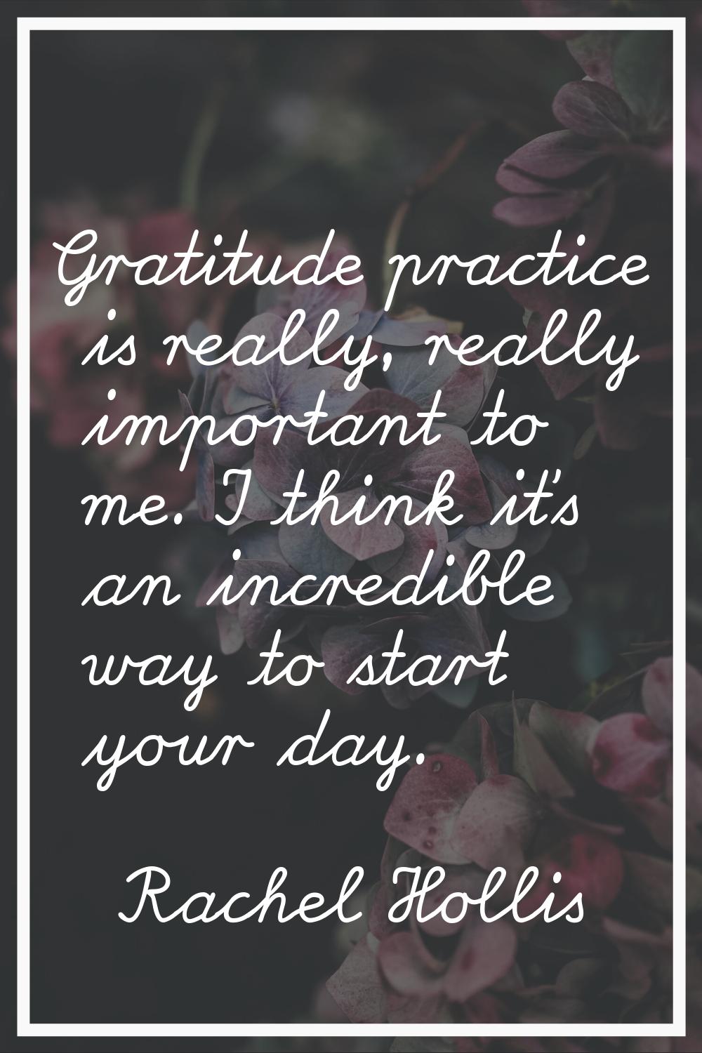 Gratitude practice is really, really important to me. I think it's an incredible way to start your 