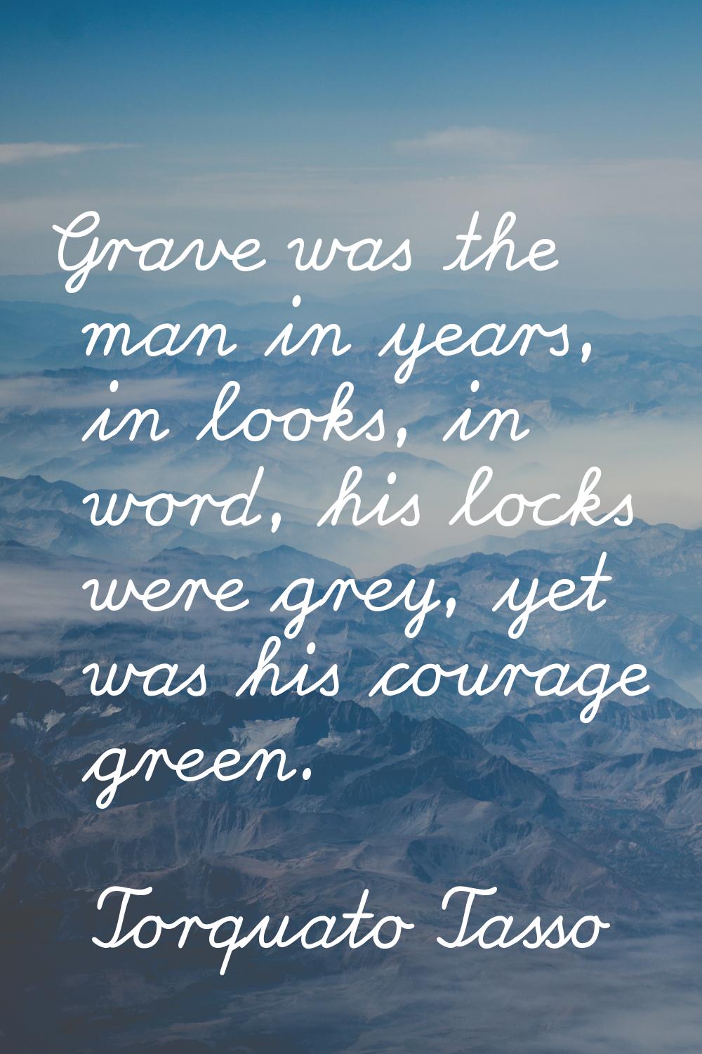 Grave was the man in years, in looks, in word, his locks were grey, yet was his courage green.