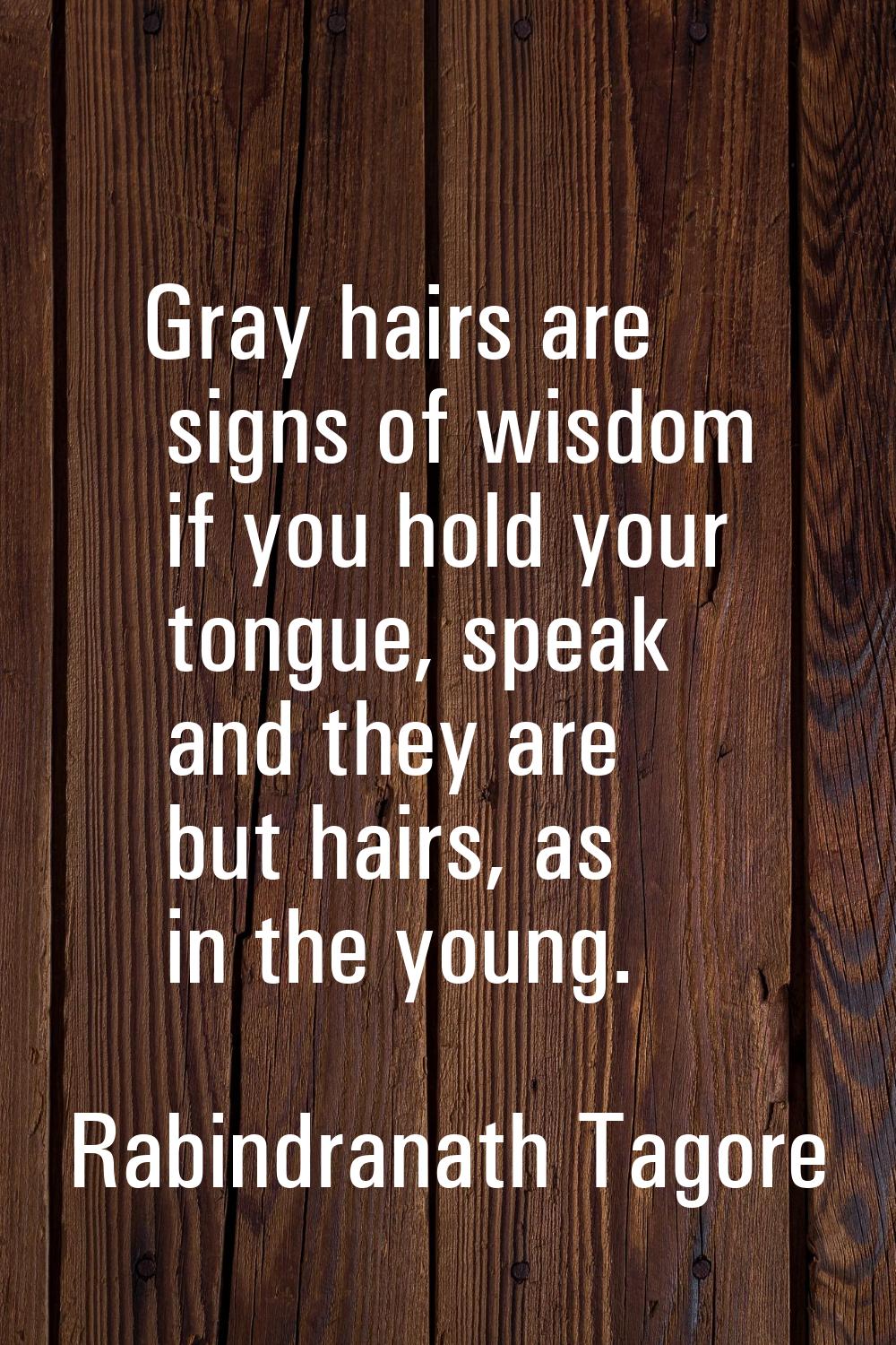 Gray hairs are signs of wisdom if you hold your tongue, speak and they are but hairs, as in the you