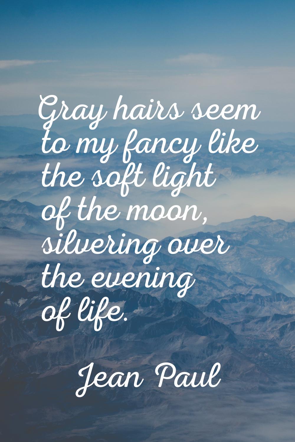 Gray hairs seem to my fancy like the soft light of the moon, silvering over the evening of life.