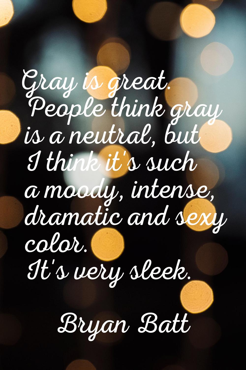 Gray is great. People think gray is a neutral, but I think it's such a moody, intense, dramatic and