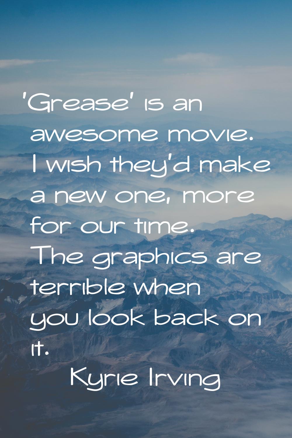 'Grease' is an awesome movie. I wish they'd make a new one, more for our time. The graphics are ter