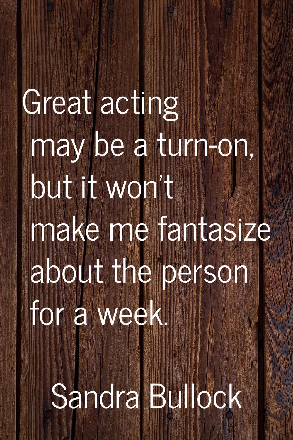 Great acting may be a turn-on, but it won't make me fantasize about the person for a week.