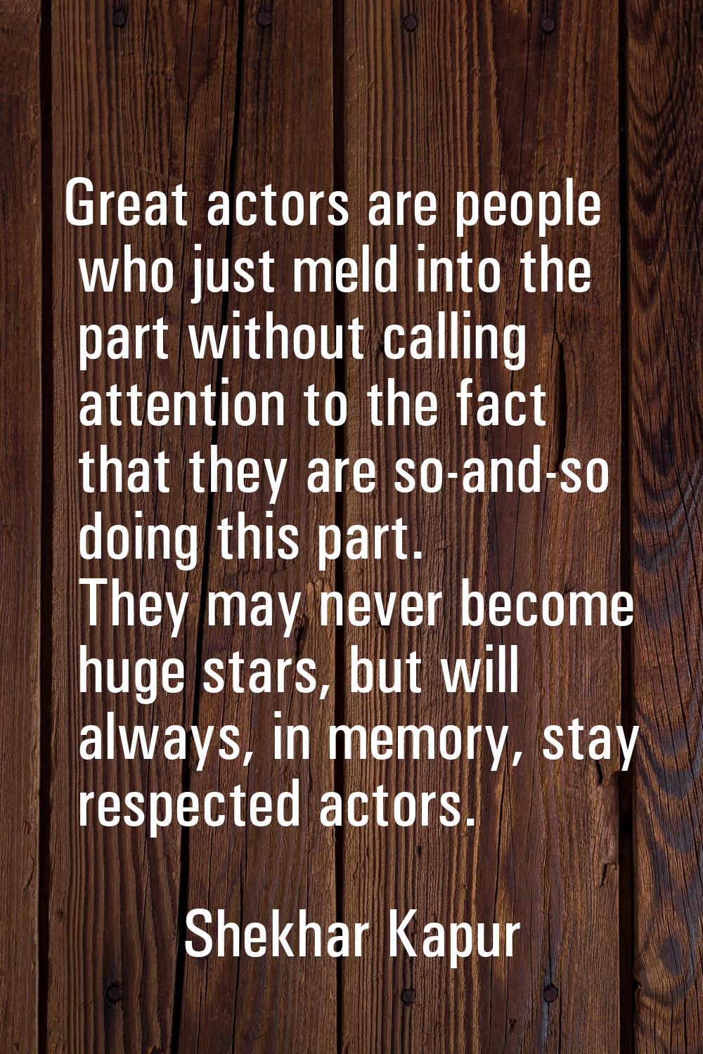 Great actors are people who just meld into the part without calling attention to the fact that they