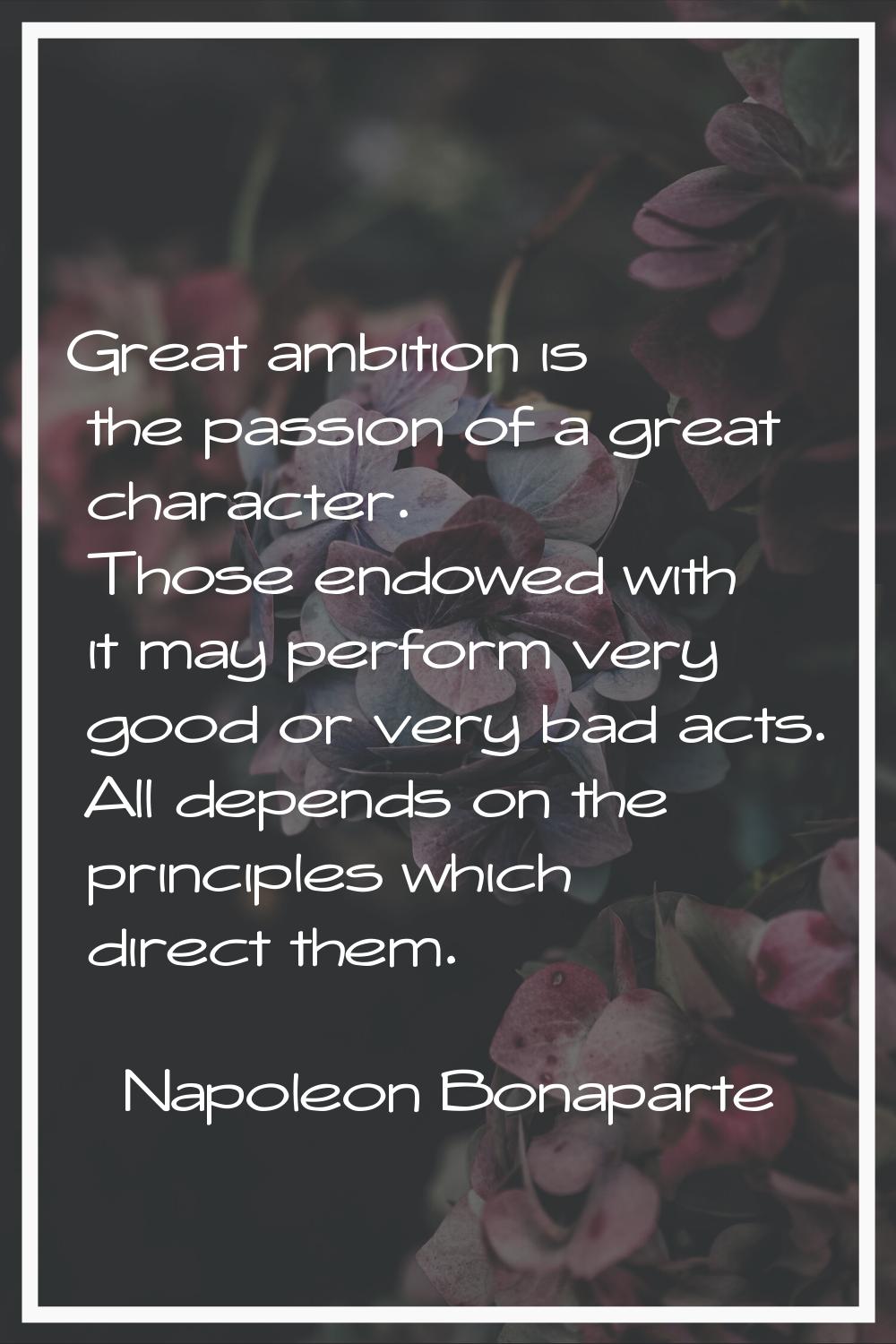 Great ambition is the passion of a great character. Those endowed with it may perform very good or 