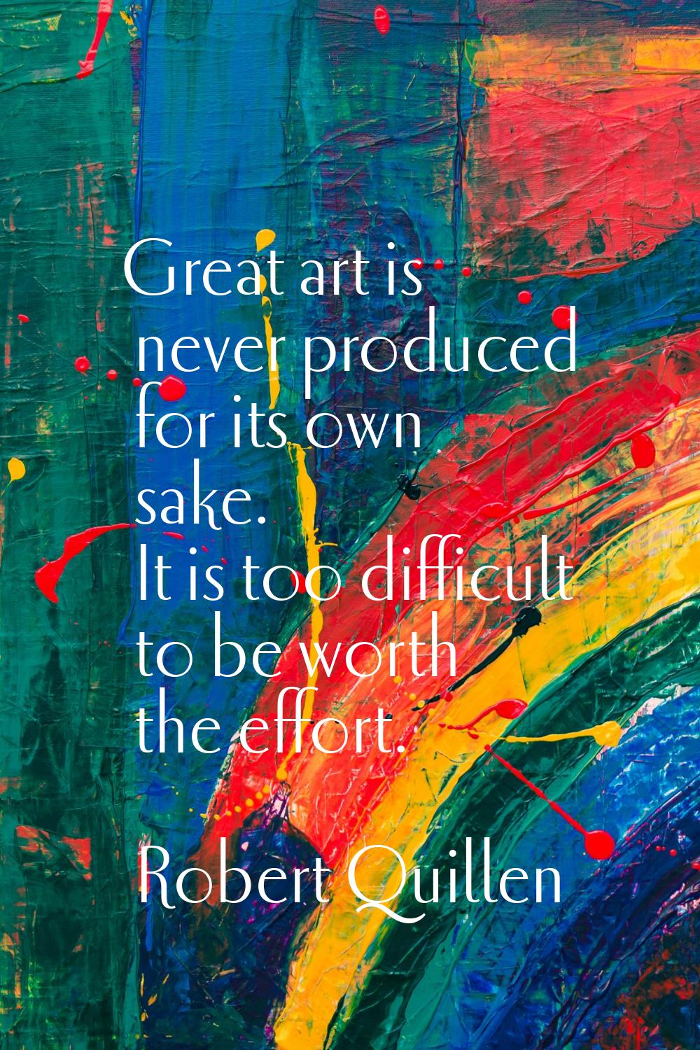 Great art is never produced for its own sake. It is too difficult to be worth the effort.