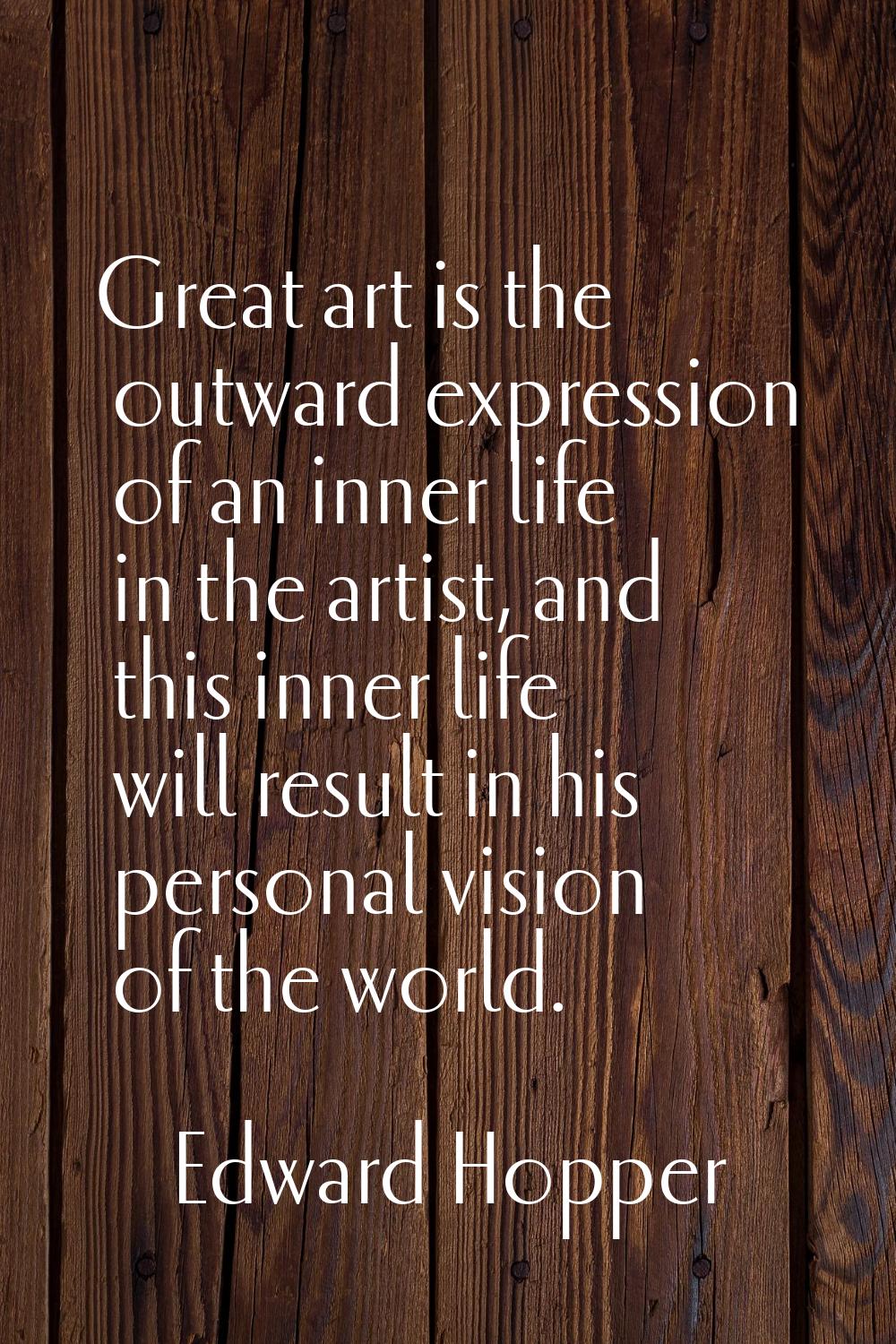 Great art is the outward expression of an inner life in the artist, and this inner life will result