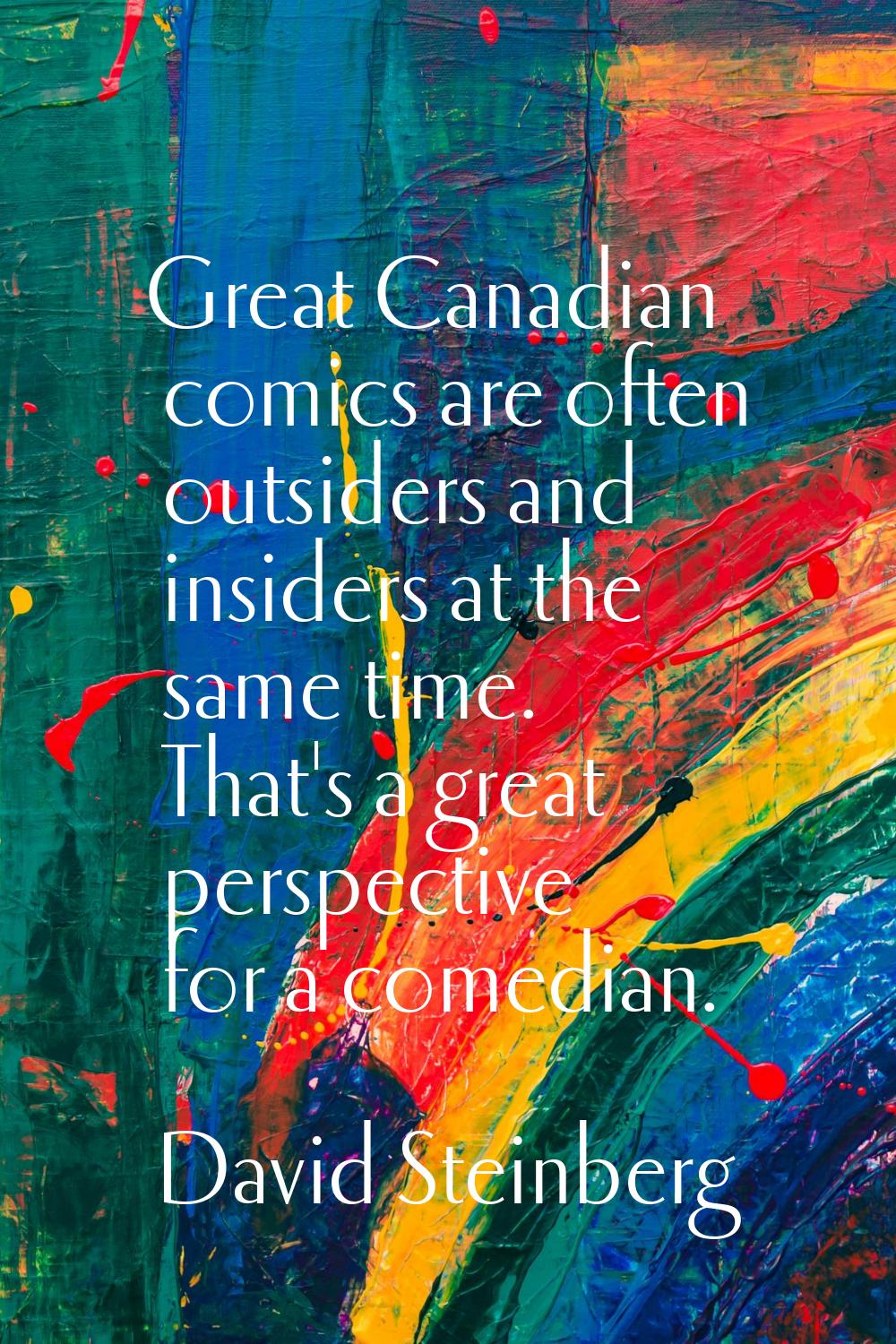 Great Canadian comics are often outsiders and insiders at the same time. That's a great perspective