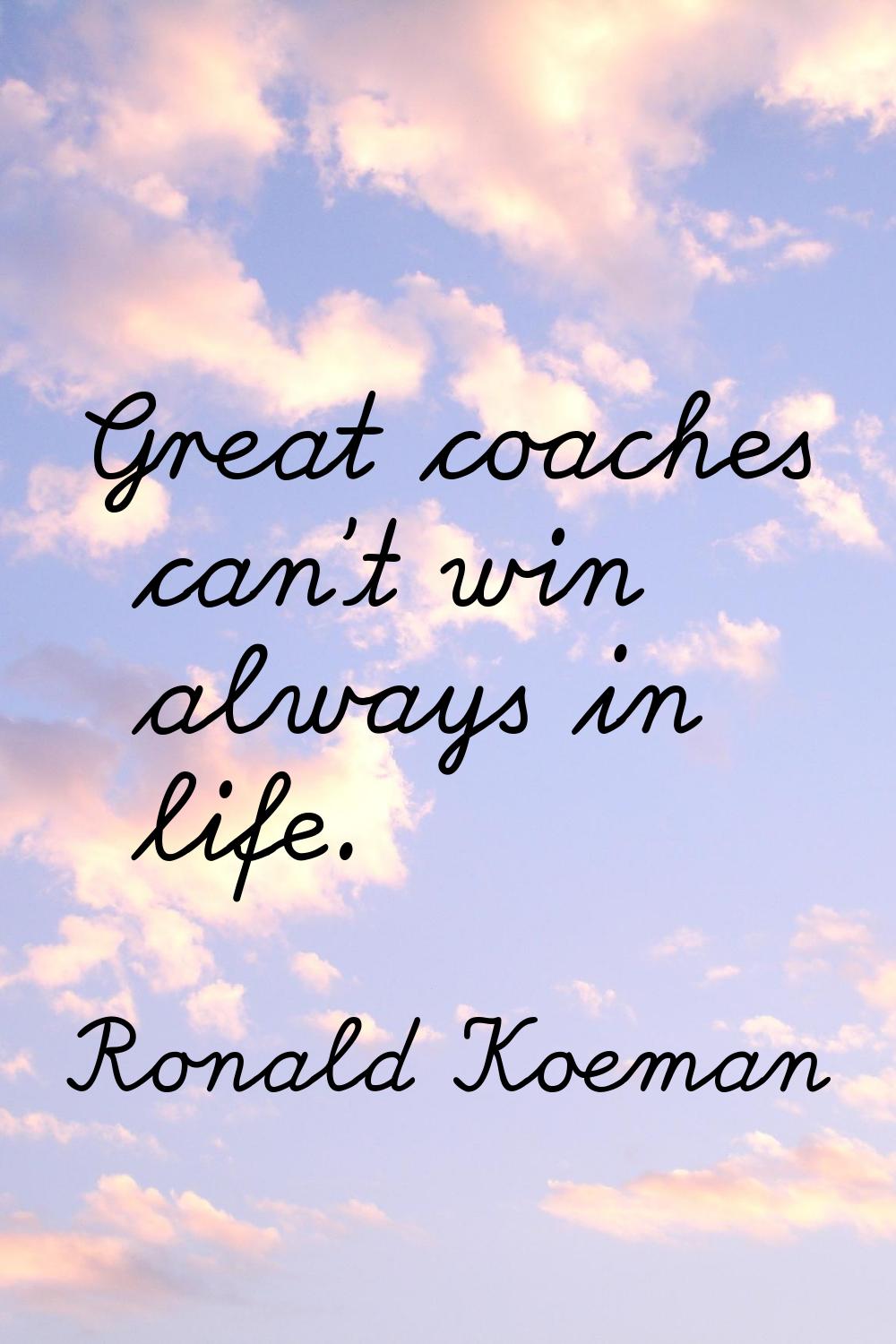 Great coaches can't win always in life.