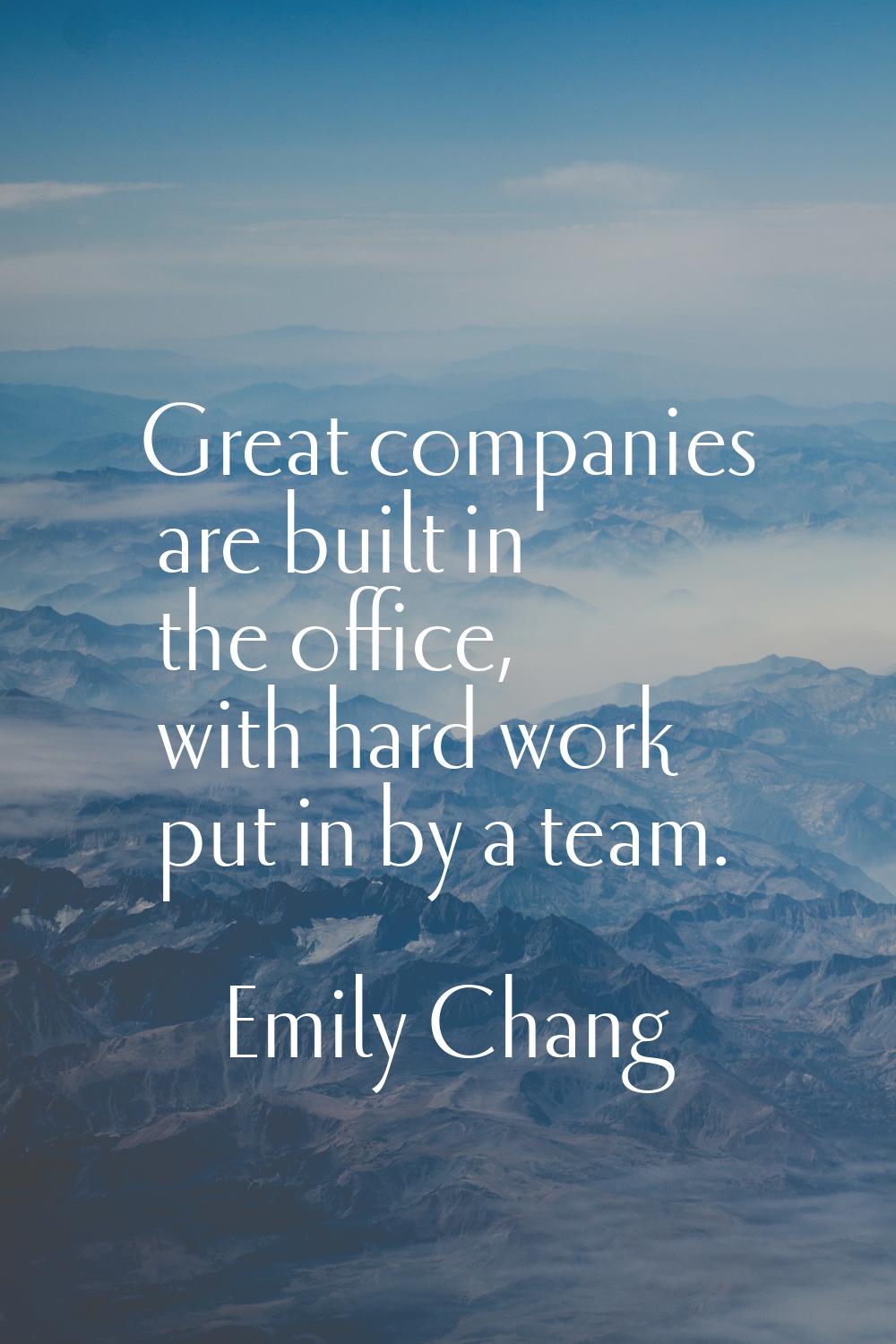 Great companies are built in the office, with hard work put in by a team.