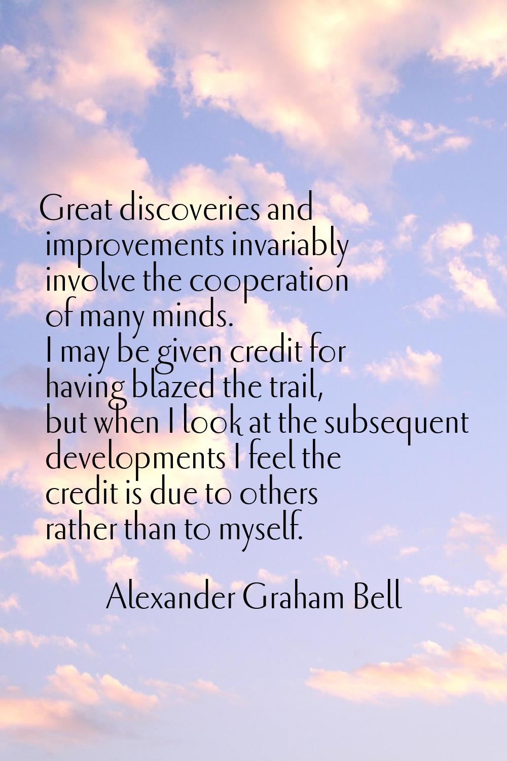 Great discoveries and improvements invariably involve the cooperation of many minds. I may be given