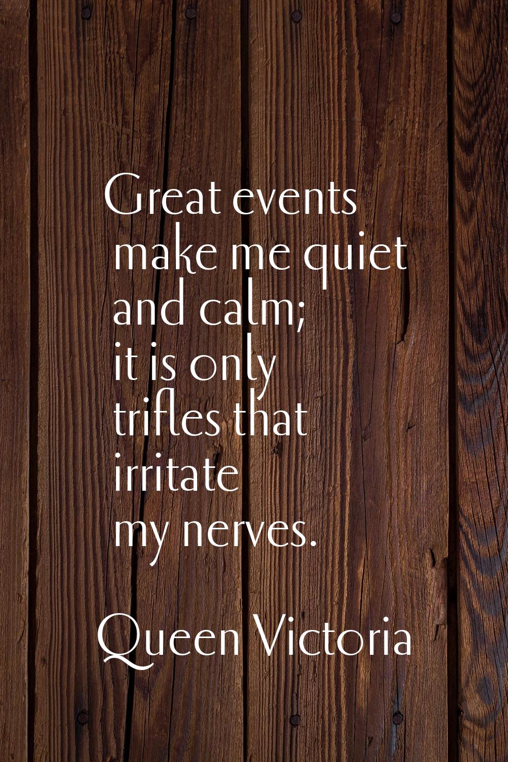 Great events make me quiet and calm; it is only trifles that irritate my nerves.