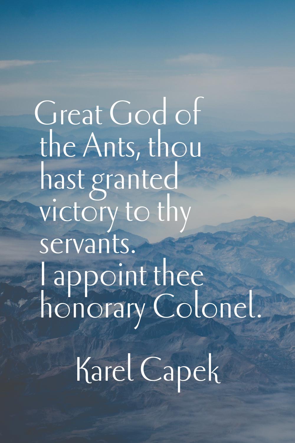 Great God of the Ants, thou hast granted victory to thy servants. I appoint thee honorary Colonel.