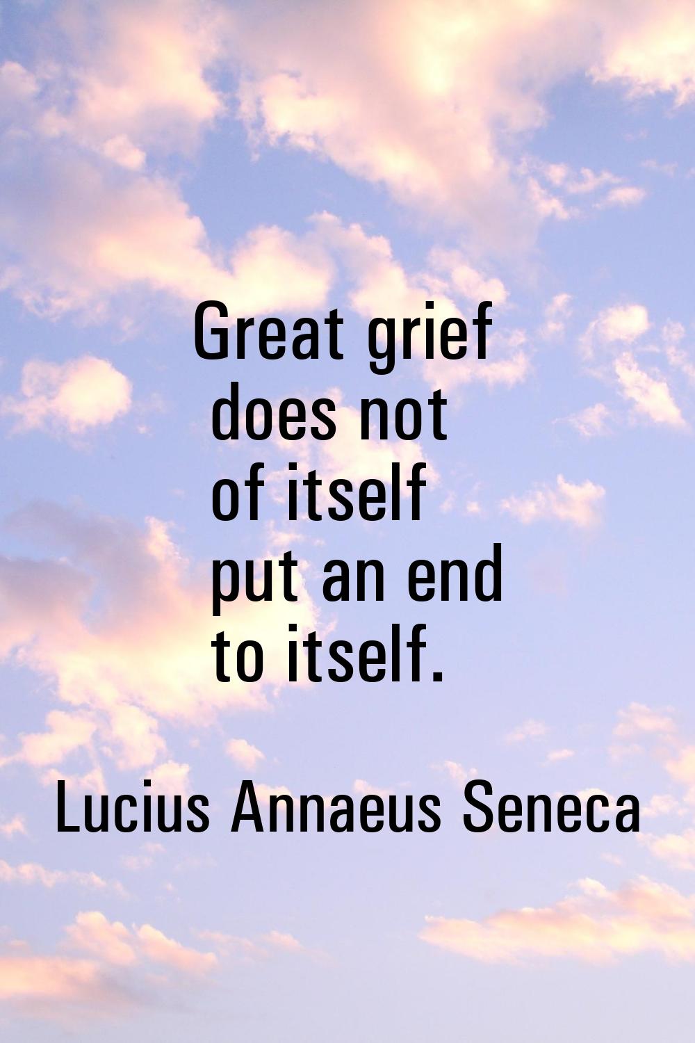 Great grief does not of itself put an end to itself.