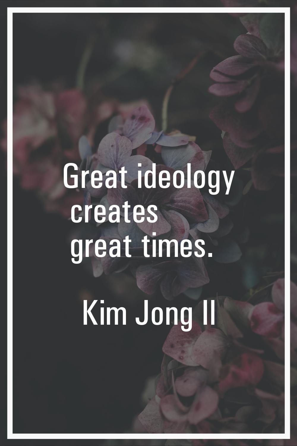 Great ideology creates great times.