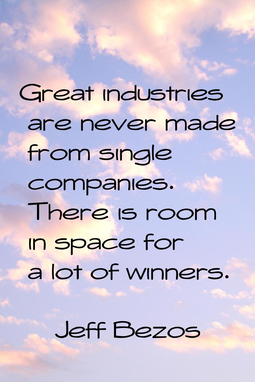 Great industries are never made from single companies. There is room in space for a lot of winners.