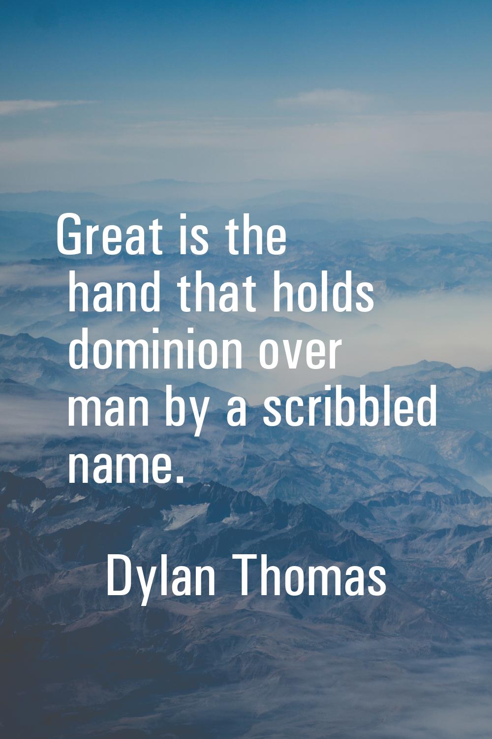 Great is the hand that holds dominion over man by a scribbled name.