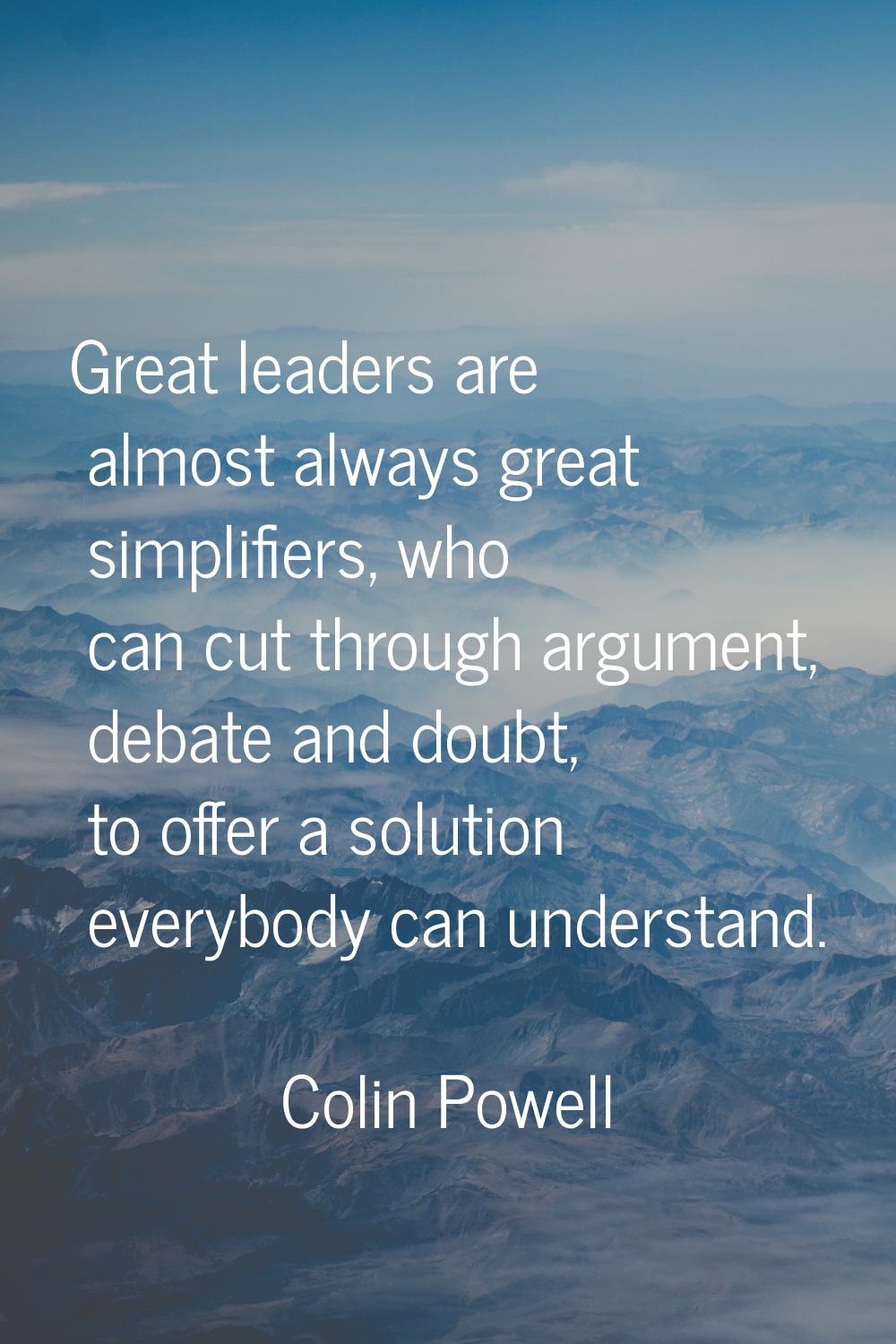 Great leaders are almost always great simplifiers, who can cut through argument, debate and doubt, 