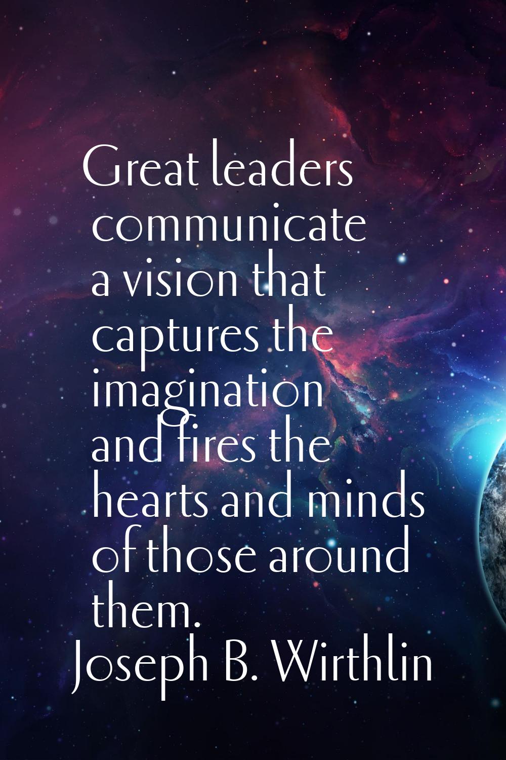 Great leaders communicate a vision that captures the imagination and fires the hearts and minds of 