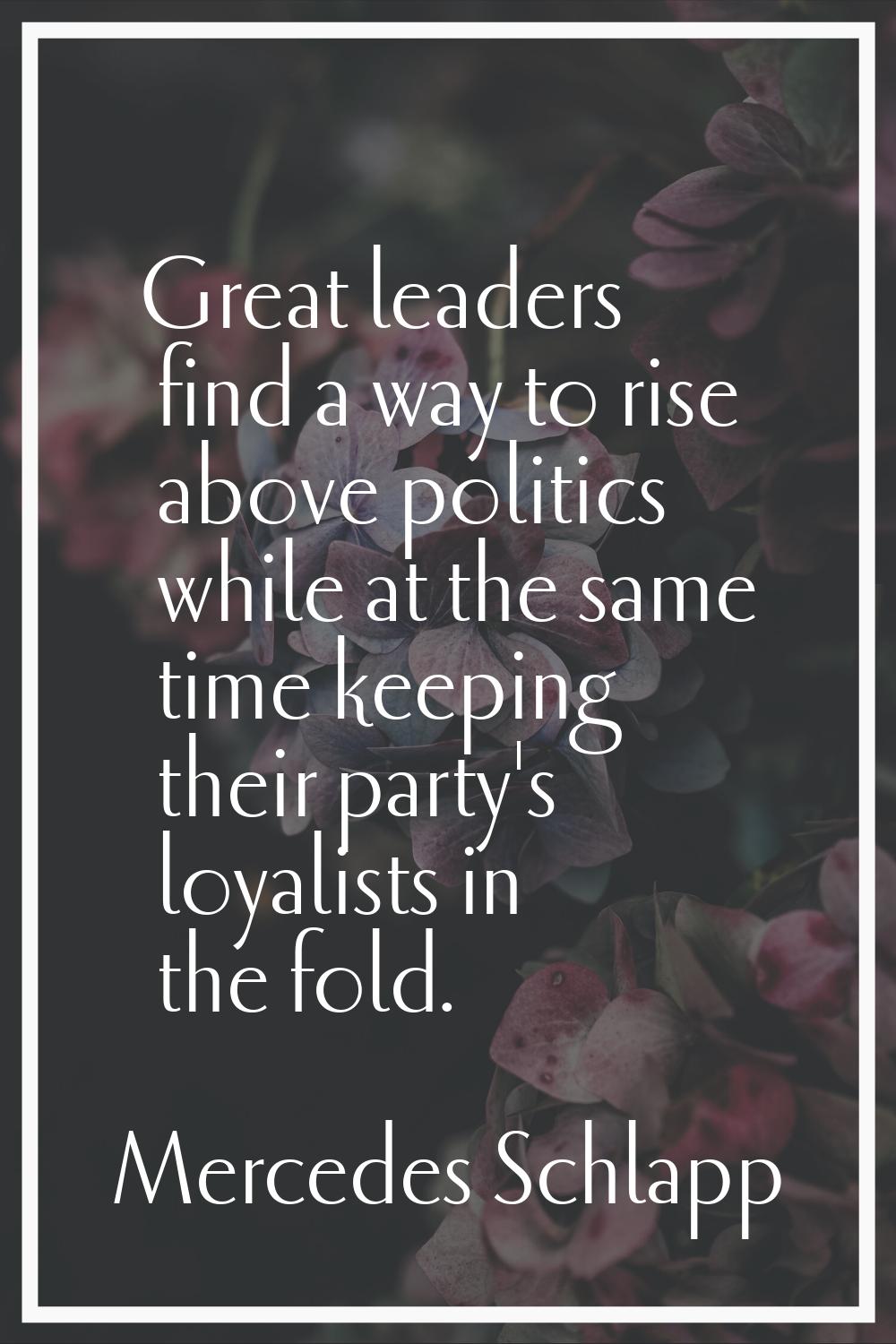 Great leaders find a way to rise above politics while at the same time keeping their party's loyali