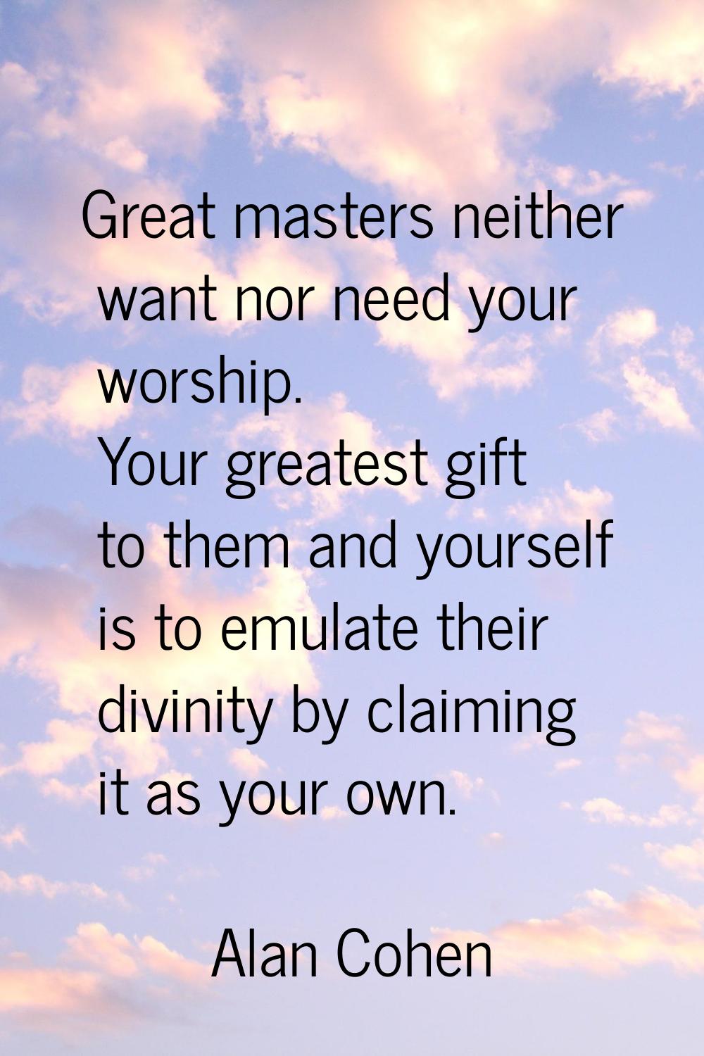 Great masters neither want nor need your worship. Your greatest gift to them and yourself is to emu