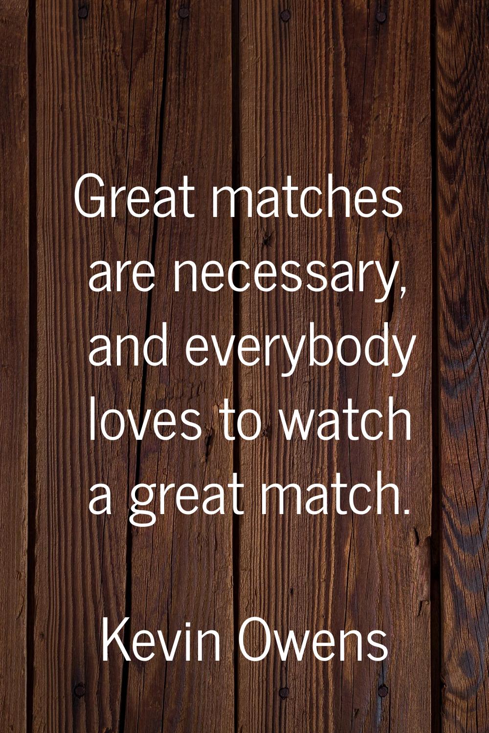 Great matches are necessary, and everybody loves to watch a great match.
