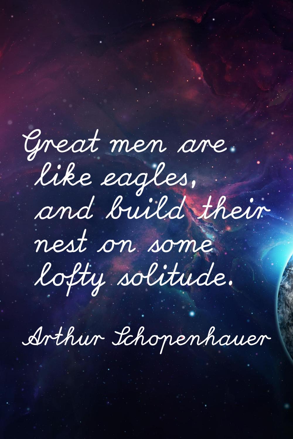 Great men are like eagles, and build their nest on some lofty solitude.