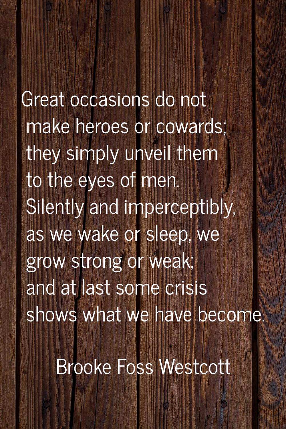 Great occasions do not make heroes or cowards; they simply unveil them to the eyes of men. Silently